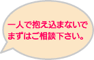 一人で抱えこまないでまずはご相談下さい。